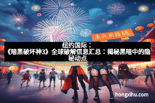 纽约国际:《暗黑破坏神3》全球破解信息汇总:揭秘黑暗中的隐秘动点